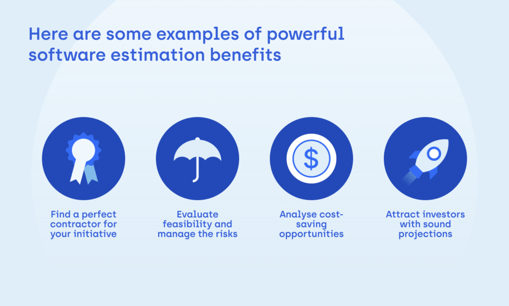 Here are some examples of powerful software estimation benefits. You can find a perfect contractor for your initiative, evaluate feasibility and manage risks, analyse cost-saving oportunities and attract investors with sound predictions.